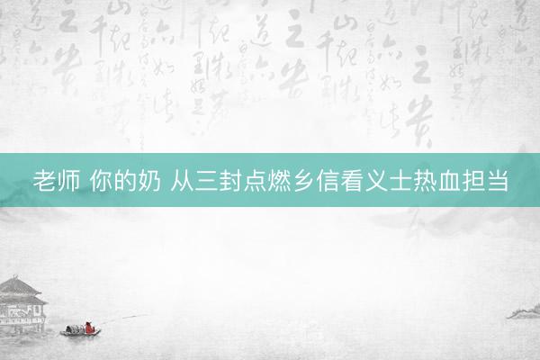 老师 你的奶 从三封点燃乡信看义士热血担当
