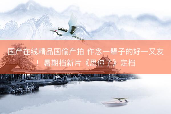 国产在线精品国偷产拍 作念一辈子的好一又友！暑期档新片《思你了》定档
