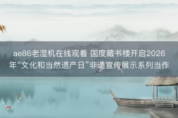 ae86老湿机在线观看 国度藏书楼开启2026年“文化和当然遗产日”非遗宣传展示系列当作