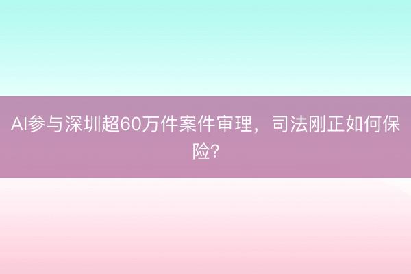 AI参与深圳超60万件案件审理，司法刚正如何保险？