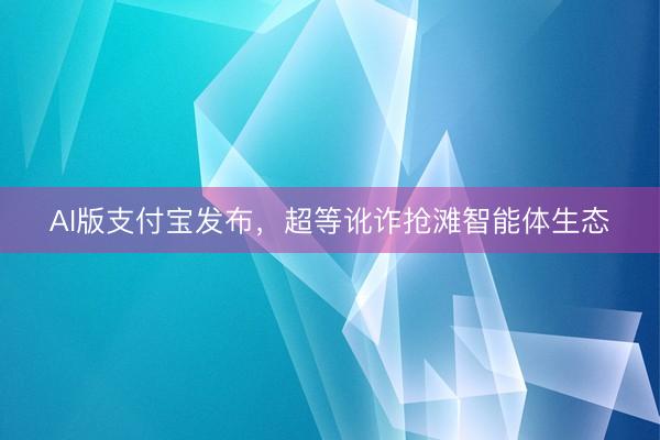 AI版支付宝发布，超等讹诈抢滩智能体生态