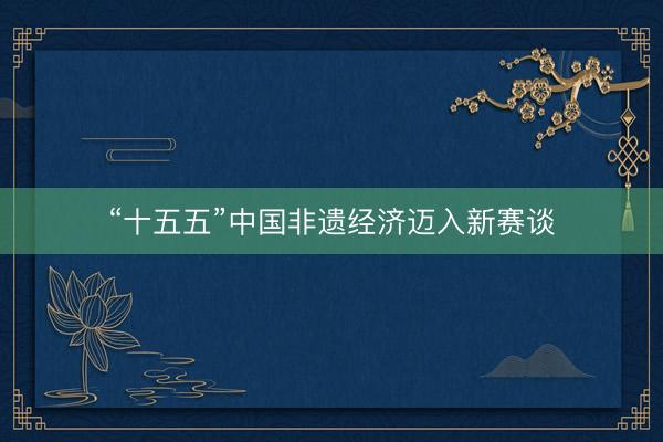 “十五五”中国非遗经济迈入新赛谈