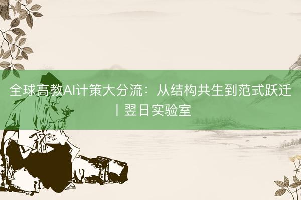 全球高教AI计策大分流：从结构共生到范式跃迁丨翌日实验室