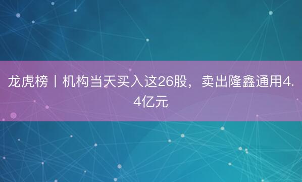 龙虎榜丨机构当天买入这26股，卖出隆鑫通用4.4亿元