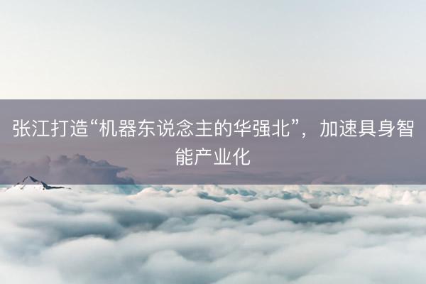 张江打造“机器东说念主的华强北”，加速具身智能产业化