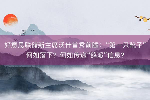 好意思联储新主席沃什首秀前瞻：“第一只靴子”何如落下？何如传递“鸽派”信息？