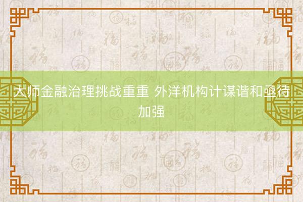 大师金融治理挑战重重 外洋机构计谋谐和亟待加强
