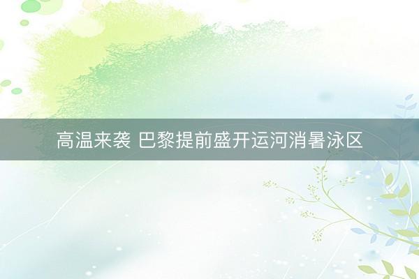 高温来袭 巴黎提前盛开运河消暑泳区