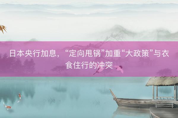 日本央行加息，“定向甩锅”加重“大政策”与衣食住行的冲突