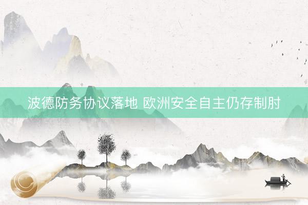 波德防务协议落地 欧洲安全自主仍存制肘