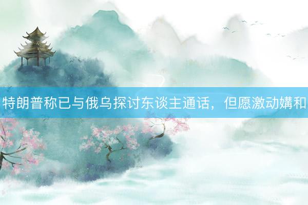 特朗普称已与俄乌探讨东谈主通话，但愿激动媾和