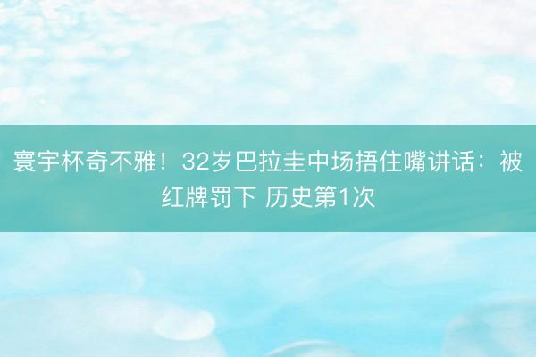 寰宇杯奇不雅！32岁巴拉圭中场捂住嘴讲话：被红牌罚下 历史第1次