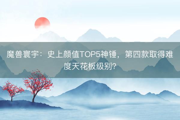 魔兽寰宇：史上颜值TOP5神锤，第四款取得难度天花板级别？