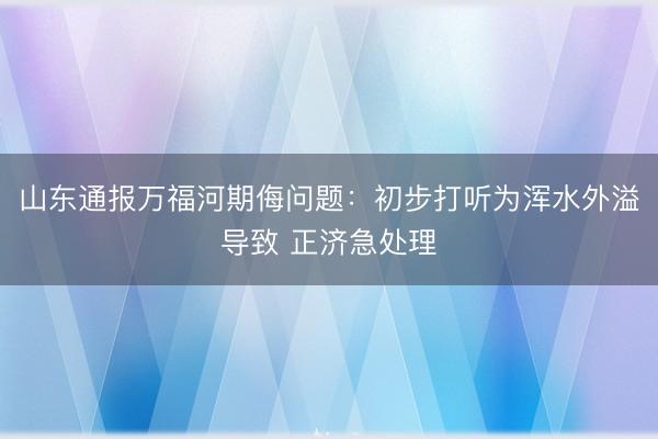 山东通报万福河期侮问题：初步打听为浑水外溢导致 正济急处理