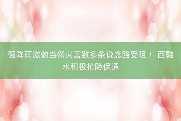 强降雨激勉当然灾害致多条说念路受阻 广西融水积极抢险保通