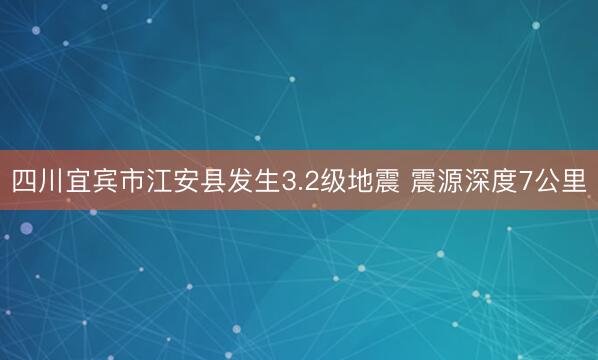 四川宜宾市江安县发生3.2级地震 震源深度7公里