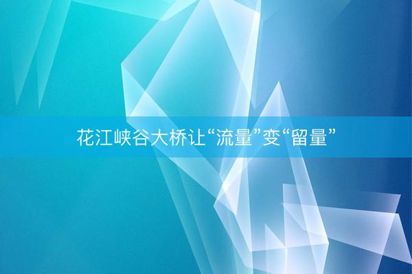 花江峡谷大桥让“流量”变“留量”