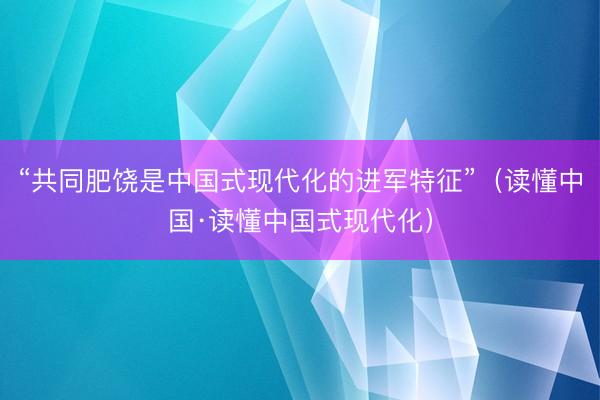 “共同肥饶是中国式现代化的进军特征”（读懂中国·读懂中国式现代化）