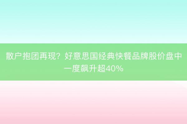 散户抱团再现？好意思国经典快餐品牌股价盘中一度飙升超40%